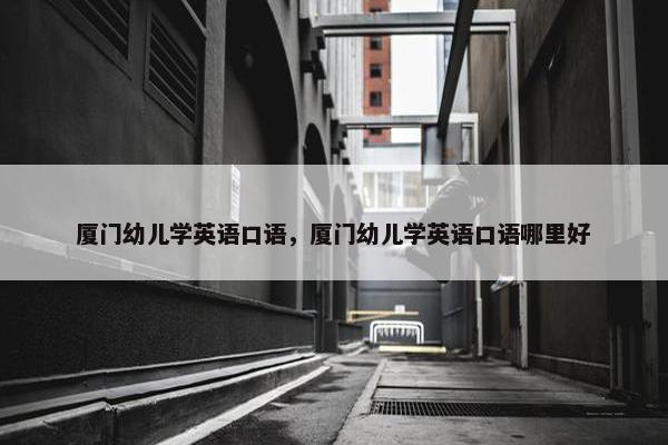 厦门幼儿学英语口语，厦门幼儿学英语口语哪里好