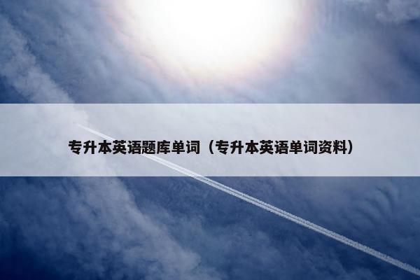专升本英语题库单词（专升本英语单词资料）