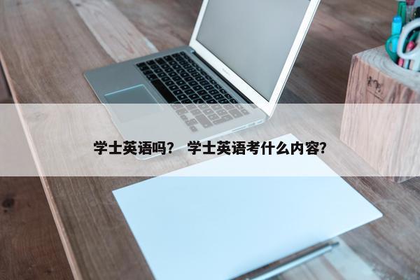 学士英语吗？ 学士英语考什么内容？