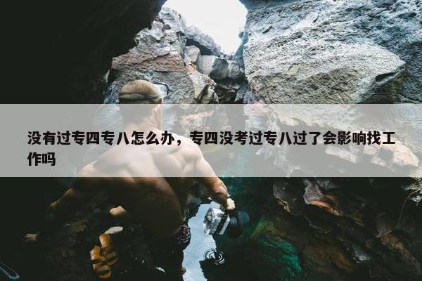 没有过专四专八怎么办，专四没考过专八过了会影响找工作吗