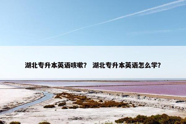 湖北专升本英语咳嗽？ 湖北专升本英语怎么学？