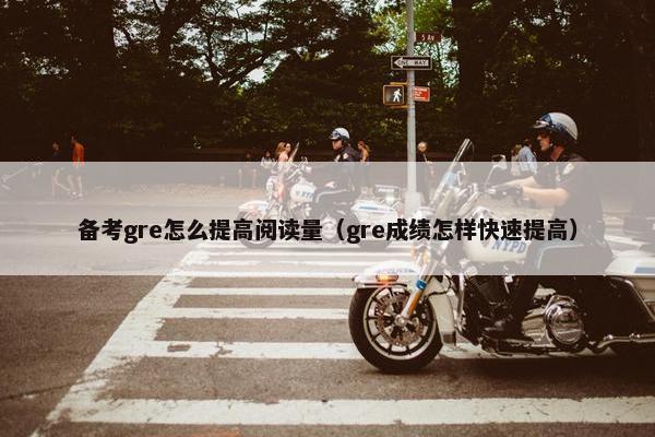 备考gre怎么提高阅读量（gre成绩怎样快速提高）
