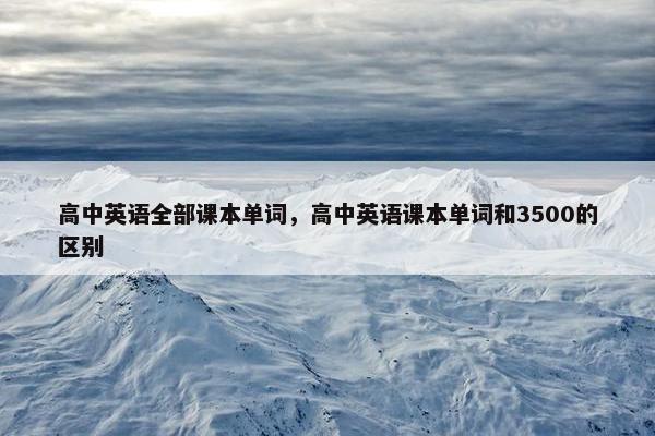 高中英语全部课本单词，高中英语课本单词和3500的区别
