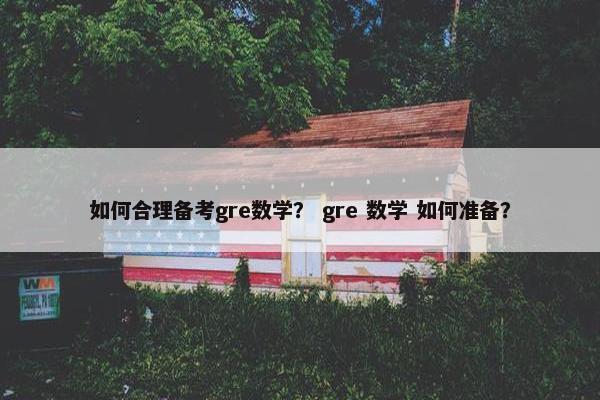 如何合理备考gre数学？ gre 数学 如何准备？