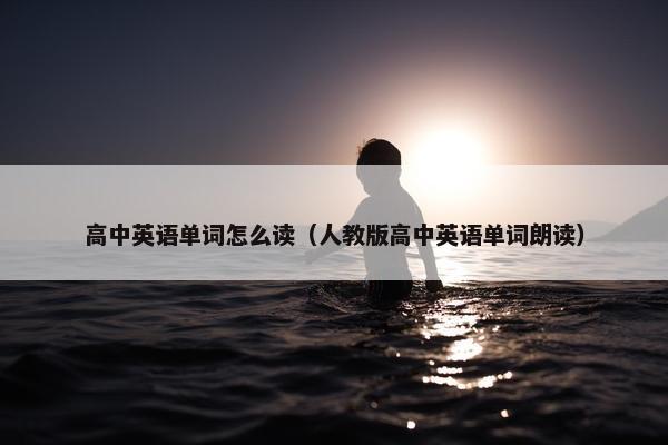 高中英语单词怎么读（人教版高中英语单词朗读）