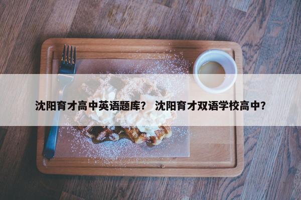 沈阳育才高中英语题库？ 沈阳育才双语学校高中？