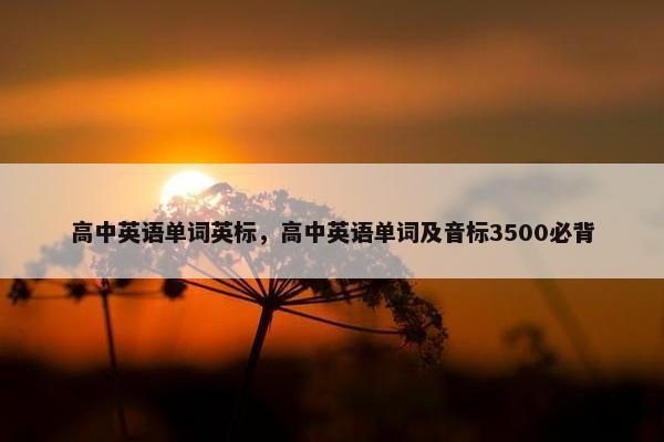 高中英语单词英标，高中英语单词及音标3500必背