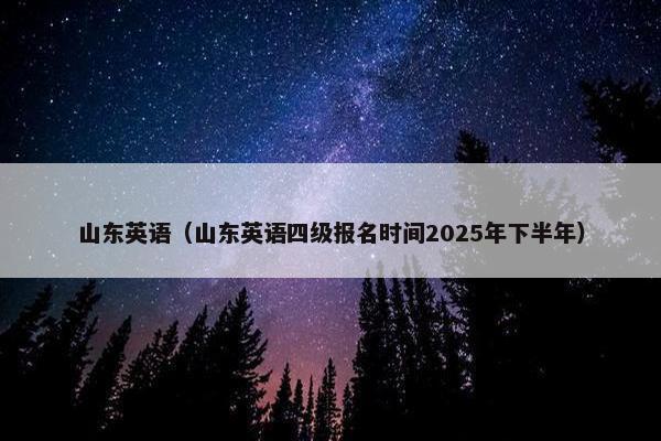 山东英语（山东英语四级报名时间2025年下半年）