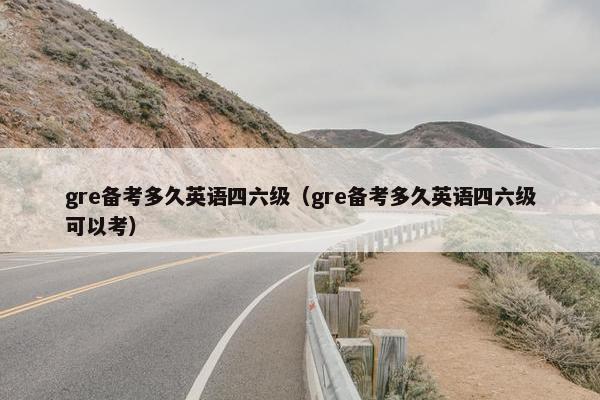 gre备考多久英语四六级（gre备考多久英语四六级可以考）