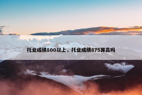 托业成绩800以上，托业成绩875算高吗
