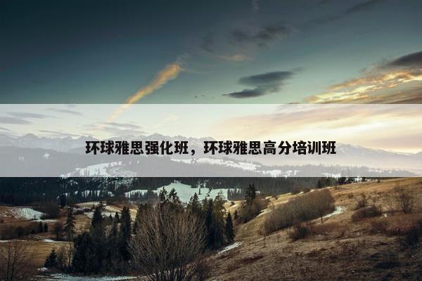 环球雅思强化班，环球雅思高分培训班