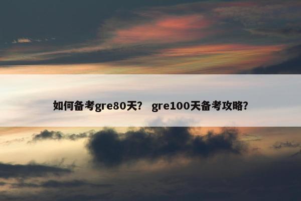 如何备考gre80天？ gre100天备考攻略？