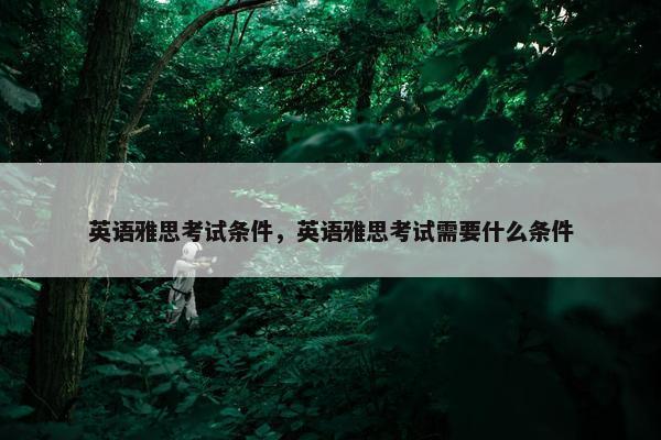 英语雅思考试条件，英语雅思考试需要什么条件