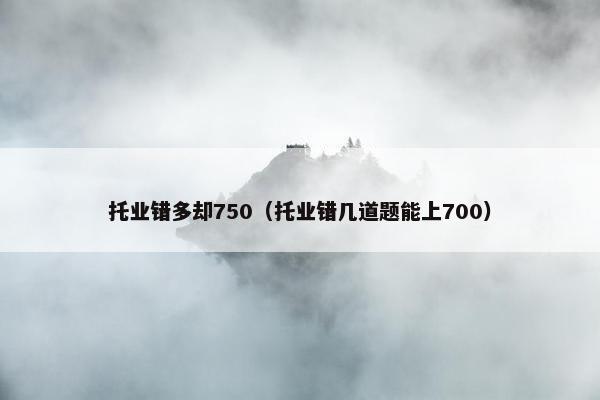 托业错多却750（托业错几道题能上700）