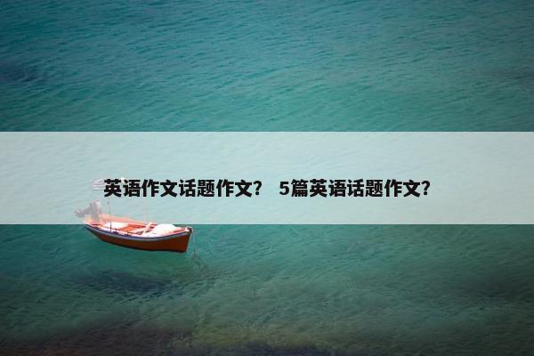 英语作文话题作文？ 5篇英语话题作文？