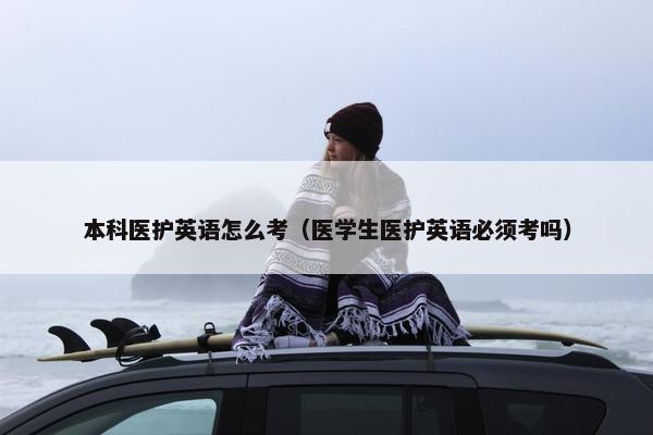 本科医护英语怎么考（医学生医护英语必须考吗）