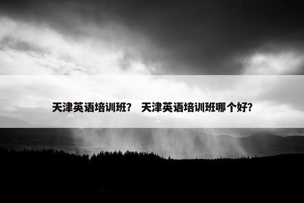 天津英语培训班？ 天津英语培训班哪个好？