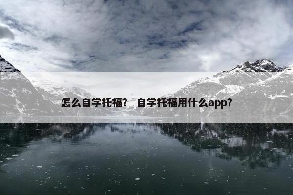 怎么自学托福？ 自学托福用什么app？