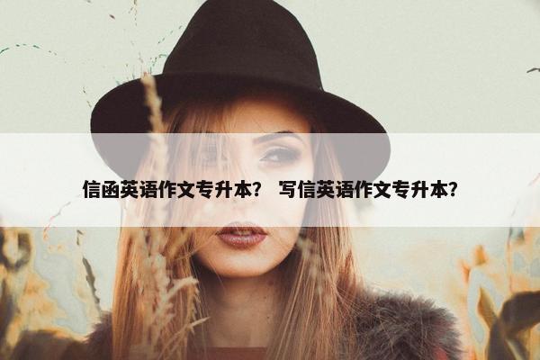 信函英语作文专升本？ 写信英语作文专升本？