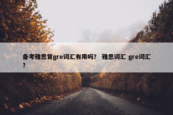 备考雅思背gre词汇有用吗？ 雅思词汇 gre词汇？