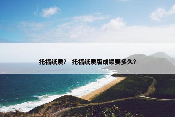 托福纸质？ 托福纸质版成绩要多久？