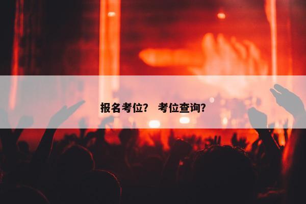 报名考位？ 考位查询？