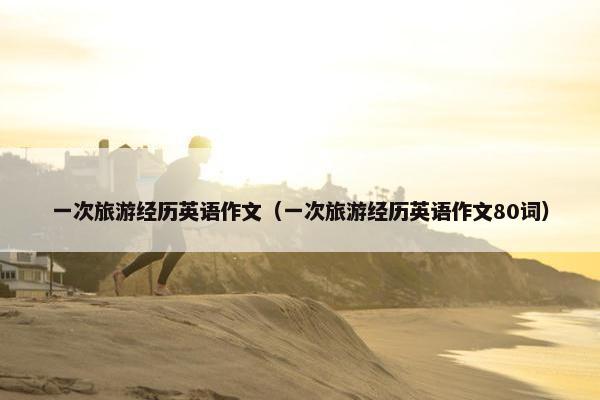 一次旅游经历英语作文（一次旅游经历英语作文80词）