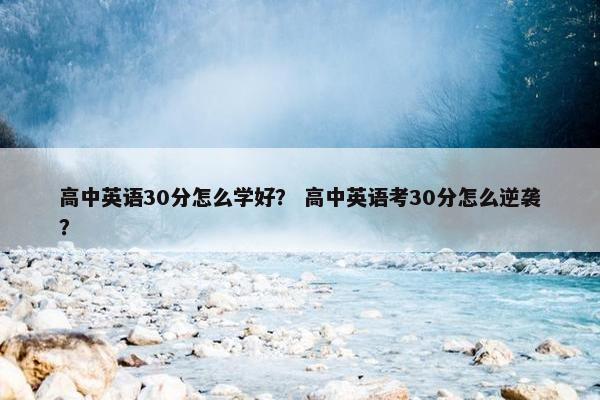 高中英语30分怎么学好？ 高中英语考30分怎么逆袭？