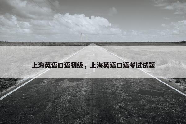 上海英语口语初级，上海英语口语考试试题
