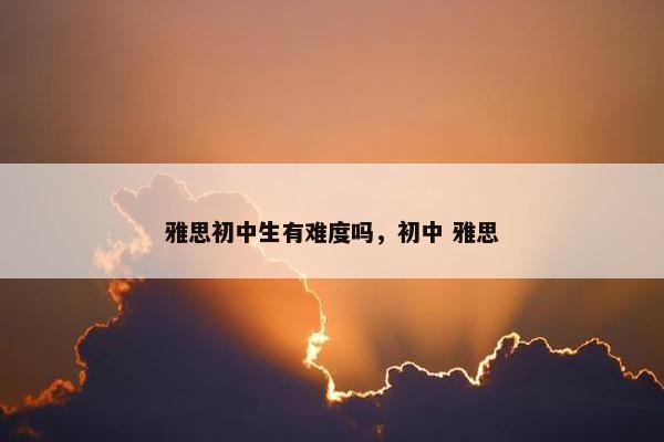 雅思初中生有难度吗，初中 雅思