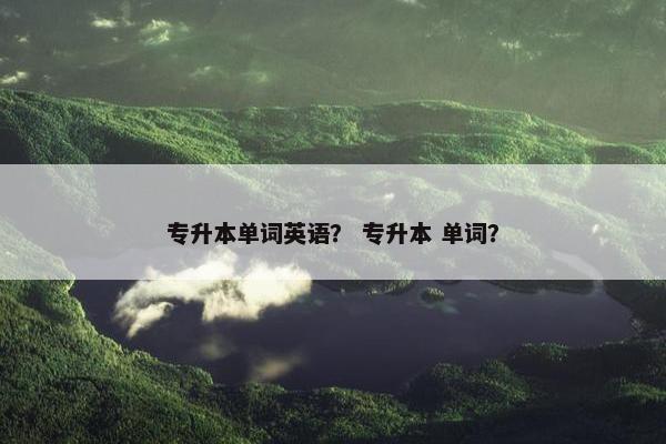 专升本单词英语？ 专升本 单词？