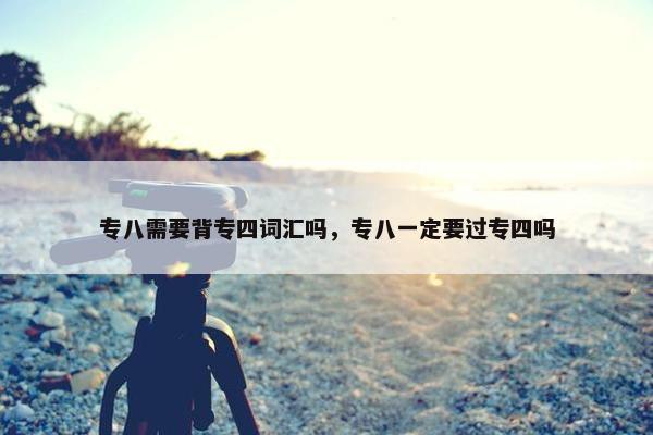 专八需要背专四词汇吗，专八一定要过专四吗