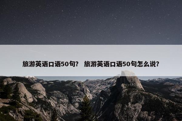 旅游英语口语50句？ 旅游英语口语50句怎么说？