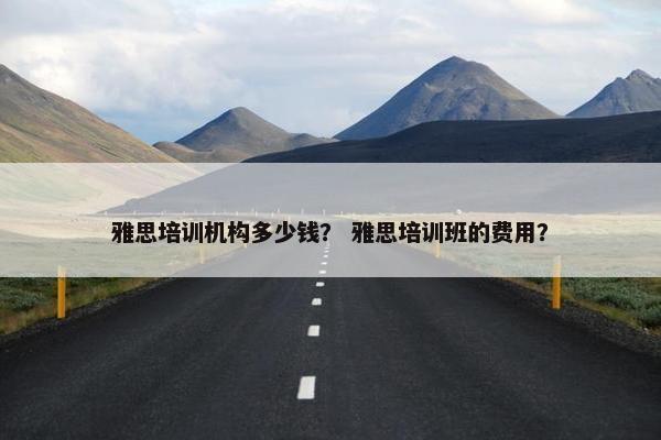 雅思培训机构多少钱？ 雅思培训班的费用？