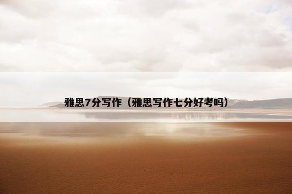 雅思7分写作（雅思写作七分好考吗）