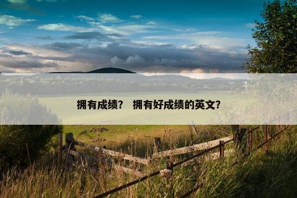 拥有成绩？ 拥有好成绩的英文？