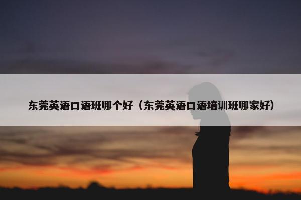 东莞英语口语班哪个好（东莞英语口语培训班哪家好）