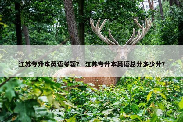江苏专升本英语考题？ 江苏专升本英语总分多少分？