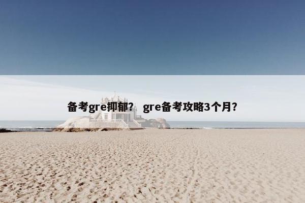 备考gre抑郁？ gre备考攻略3个月？
