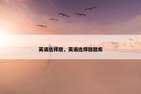 英语选择题，英语选择题题库