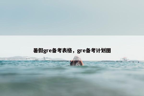 暑假gre备考表格，gre备考计划图