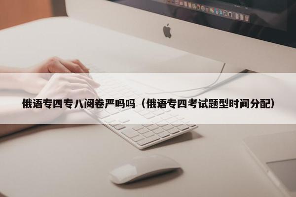俄语专四专八阅卷严吗吗（俄语专四考试题型时间分配）