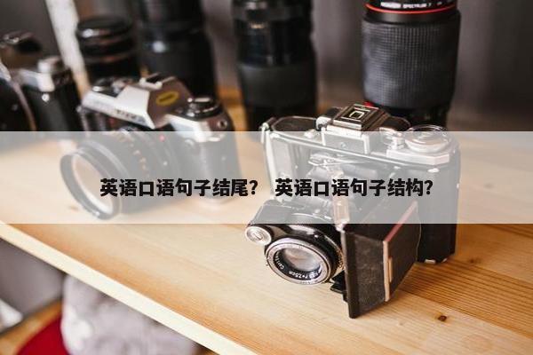 英语口语句子结尾？ 英语口语句子结构？