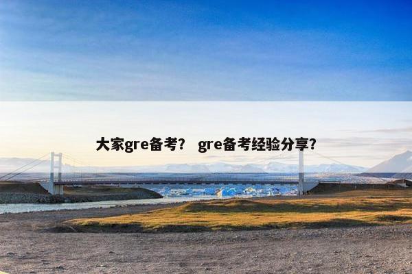 大家gre备考？ gre备考经验分享？