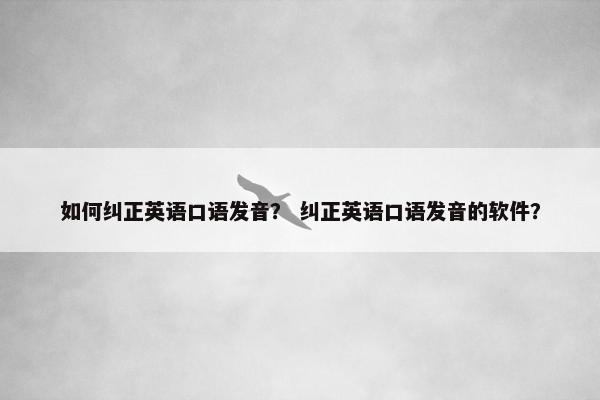 如何纠正英语口语发音？ 纠正英语口语发音的软件？