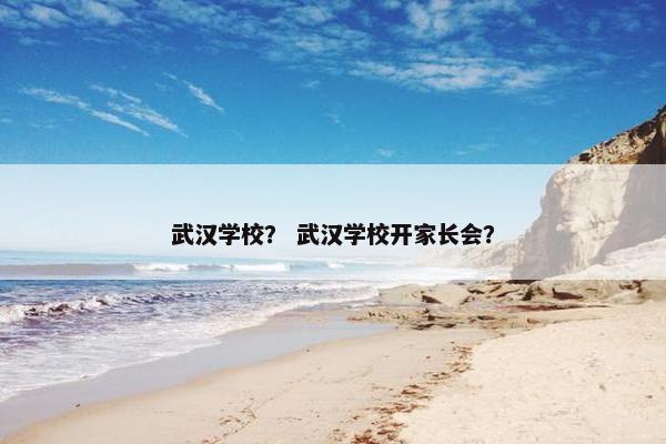 武汉学校？ 武汉学校开家长会？