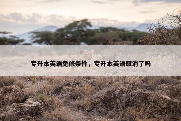 专升本英语免修条件，专升本英语取消了吗