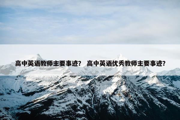 高中英语教师主要事迹？ 高中英语优秀教师主要事迹？
