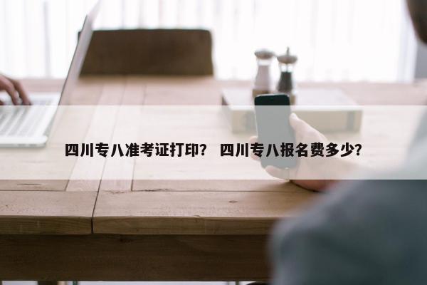 四川专八准考证打印？ 四川专八报名费多少？