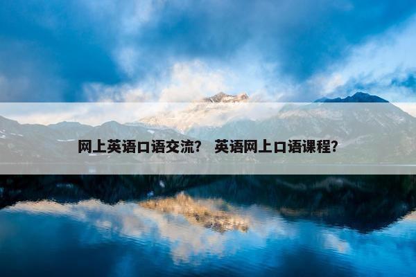 网上英语口语交流？ 英语网上口语课程？